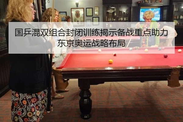国乒混双组合封闭训练揭示备战重点助力东京奥运战略布局